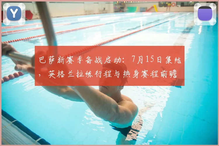 巴萨新赛季备战启动：7月15日集结，英格兰拉练行程与热身赛程前瞻