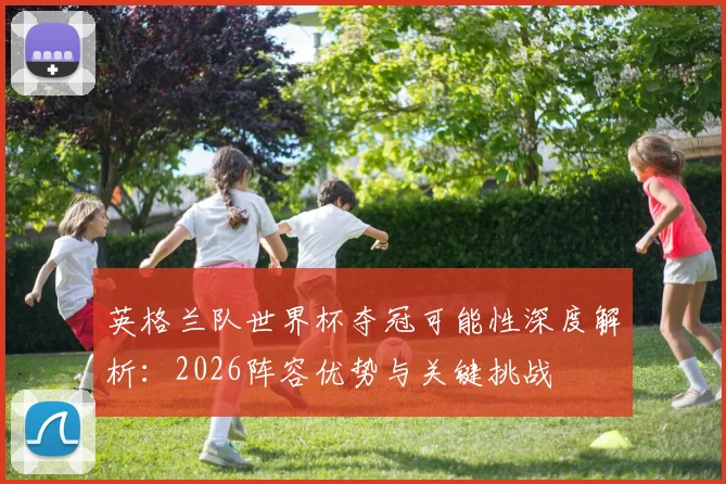 英格兰队世界杯夺冠可能性深度解析：2026阵容优势与关键挑战