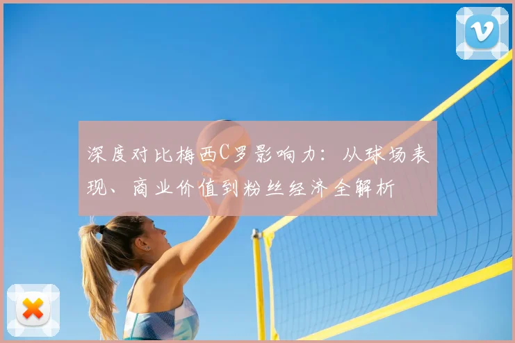 深度对比梅西C罗影响力：从球场表现、商业价值到粉丝经济全解析