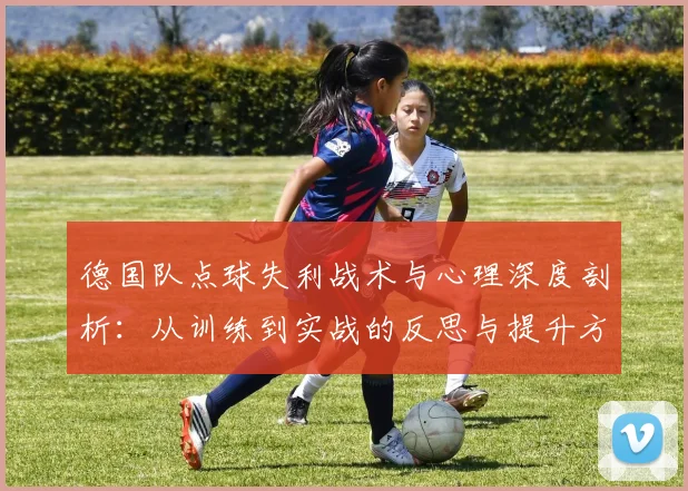 德国队点球失利战术与心理深度剖析：从训练到实战的反思与提升方法