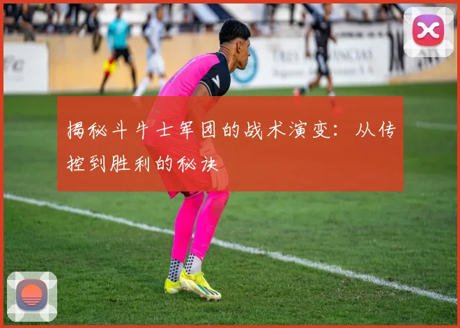 揭秘斗牛士军团的战术演变：从传控到胜利的秘诀