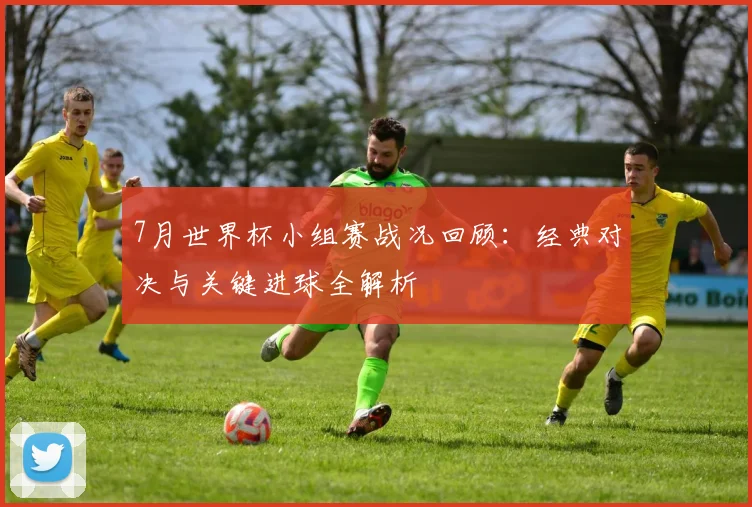 7月世界杯小组赛战况回顾：经典对决与关键进球全解析