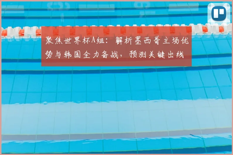 聚焦世界杯A组：解析墨西哥主场优势与韩国全力备战，预测关键出线对决