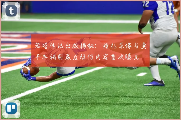 若塔传记出版揭秘：婚礼录像与妻子车祸前最后短信内容首次曝光