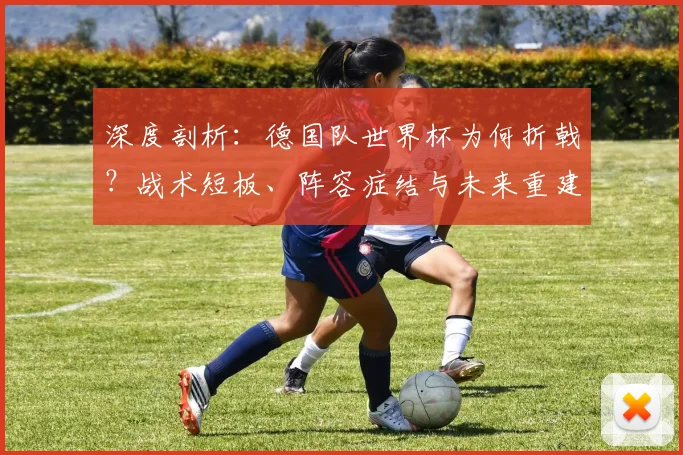深度剖析：德国队世界杯为何折戟？战术短板、阵容症结与未来重建路径