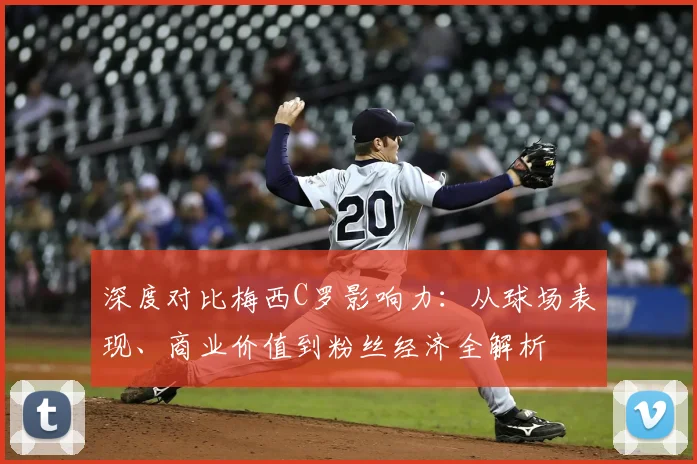 深度对比梅西C罗影响力：从球场表现、商业价值到粉丝经济全解析