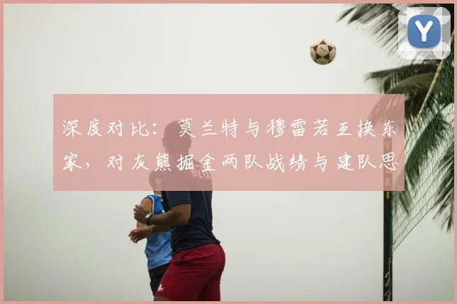 深度对比：莫兰特与穆雷若互换东家，对灰熊掘金两队战绩与建队思路有何具体影响？