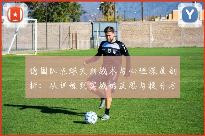德国队点球失利战术与心理深度剖析：从训练到实战的反思与提升方法